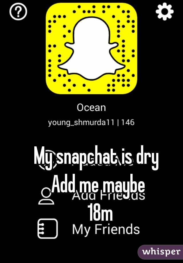 My snapchat is dry 
Add me maybe
 18m