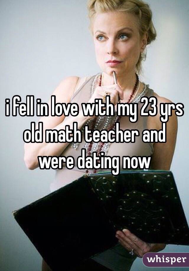 i fell in love with my 23 yrs old math teacher and were dating now 