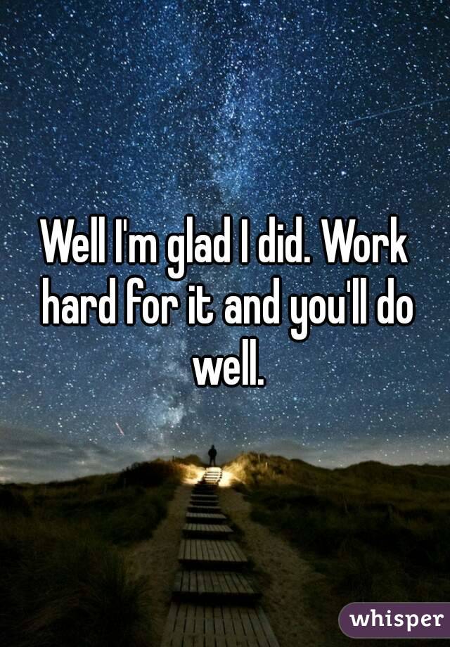 Well I'm glad I did. Work hard for it and you'll do well.