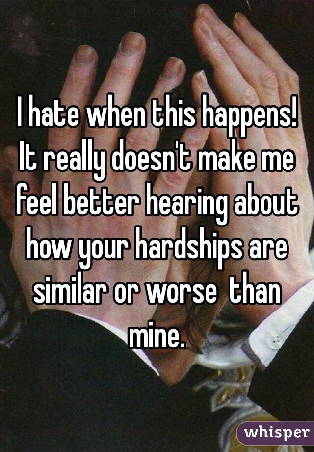 I hate when this happens! 
It really doesn't make me feel better hearing about how your hardships are similar or worse  than mine. 
