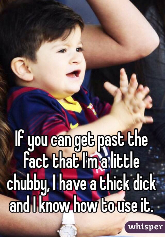 If you can get past the fact that I'm a little chubby, I have a thick dick and I know how to use it. 