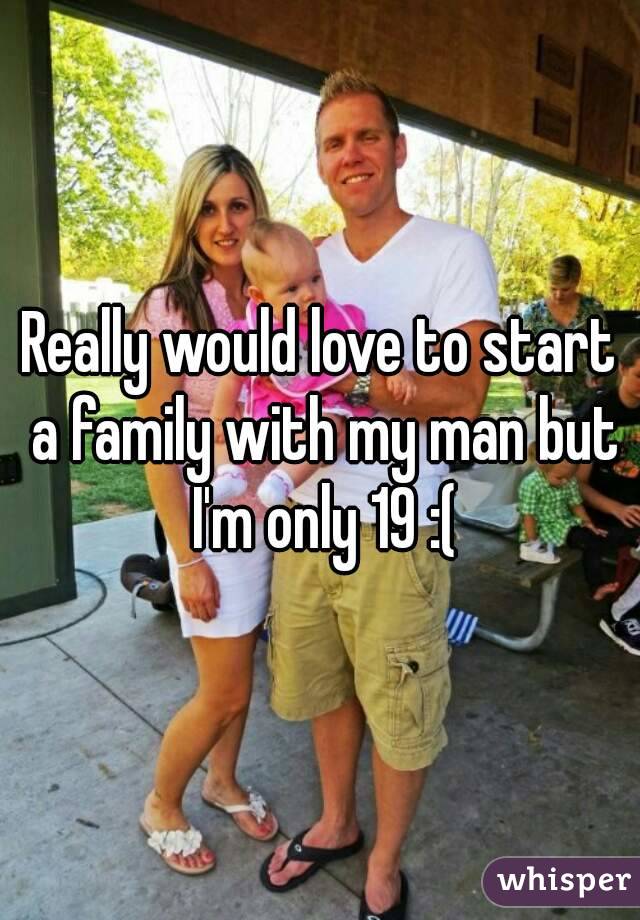 Really would love to start a family with my man but I'm only 19 :(