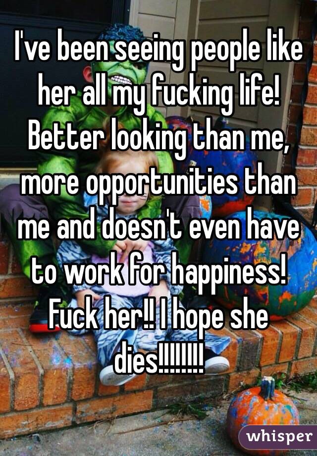 I've been seeing people like her all my fucking life! Better looking than me, more opportunities than me and doesn't even have to work for happiness!
Fuck her!! I hope she dies!!!!!!!!

