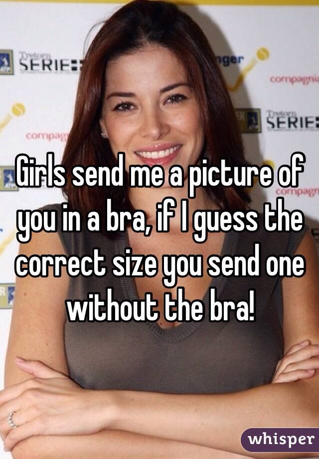 Girls send me a picture of you in a bra, if I guess the correct size you send one without the bra!