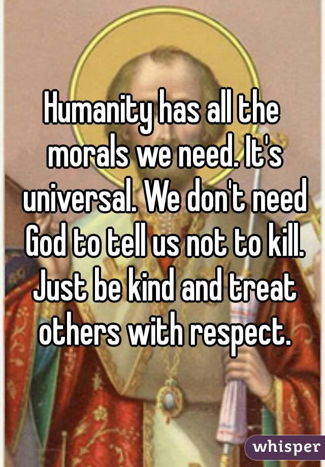 Humanity has all the morals we need. It's universal. We don't need God to tell us not to kill. Just be kind and treat others with respect.