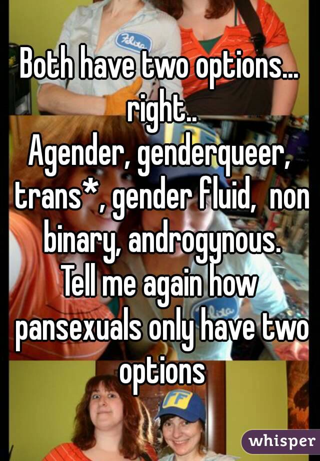 Both have two options... right..
Agender, genderqueer, trans*, gender fluid,  non binary, androgynous.
Tell me again how pansexuals only have two options
