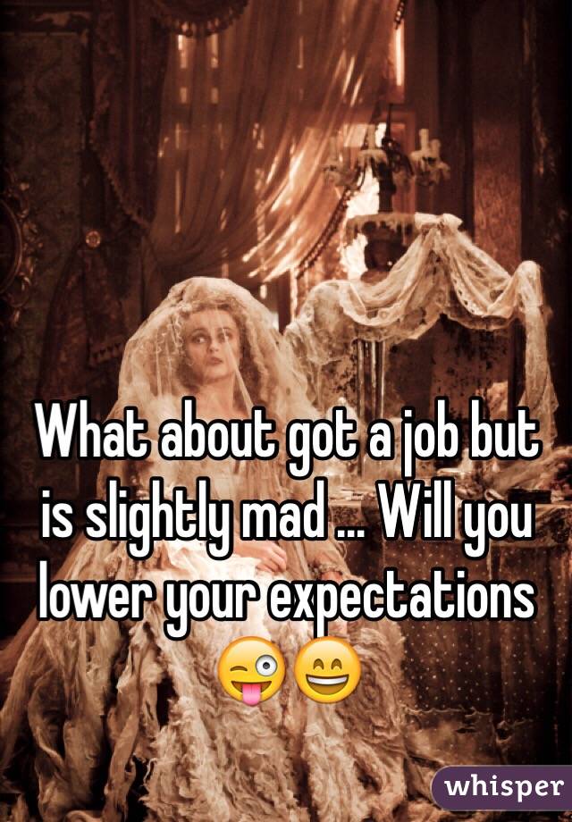 What about got a job but is slightly mad ... Will you lower your expectations 😜😄