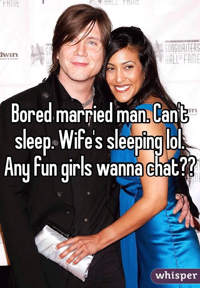 Bored married man. Can't sleep. Wife's sleeping lol. Any fun girls wanna chat?? 