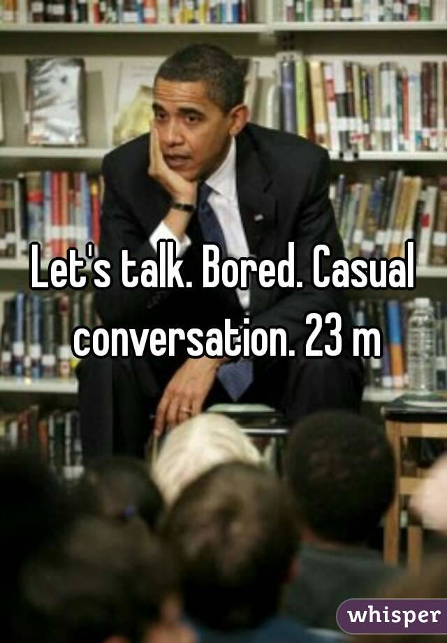 Let's talk. Bored. Casual conversation. 23 m