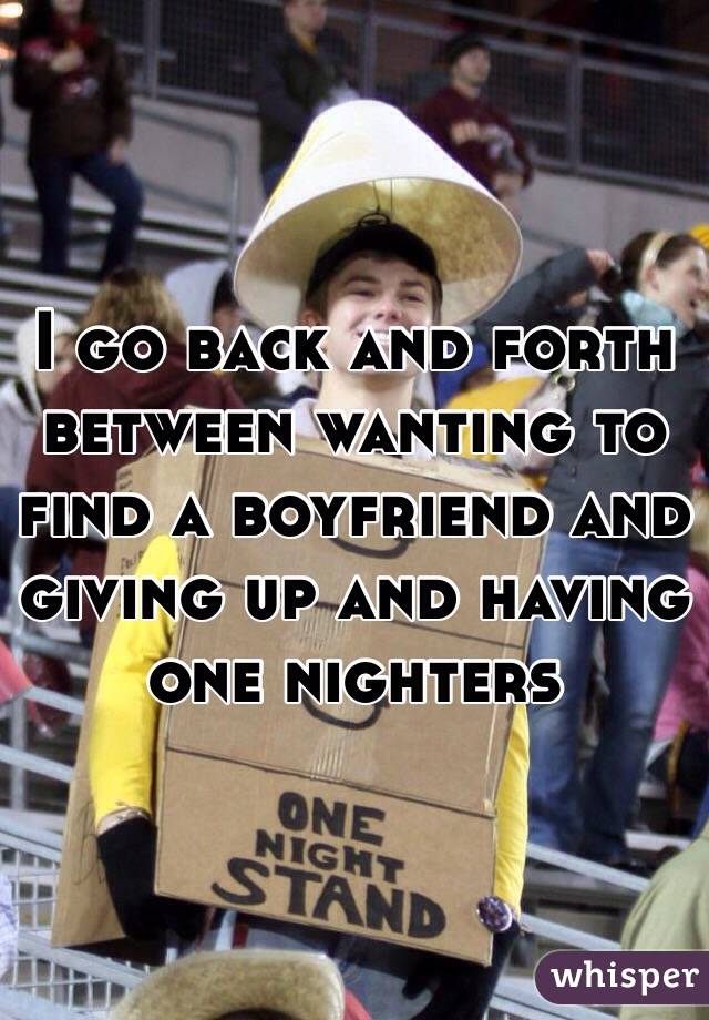 I go back and forth between wanting to find a boyfriend and giving up and having one nighters 