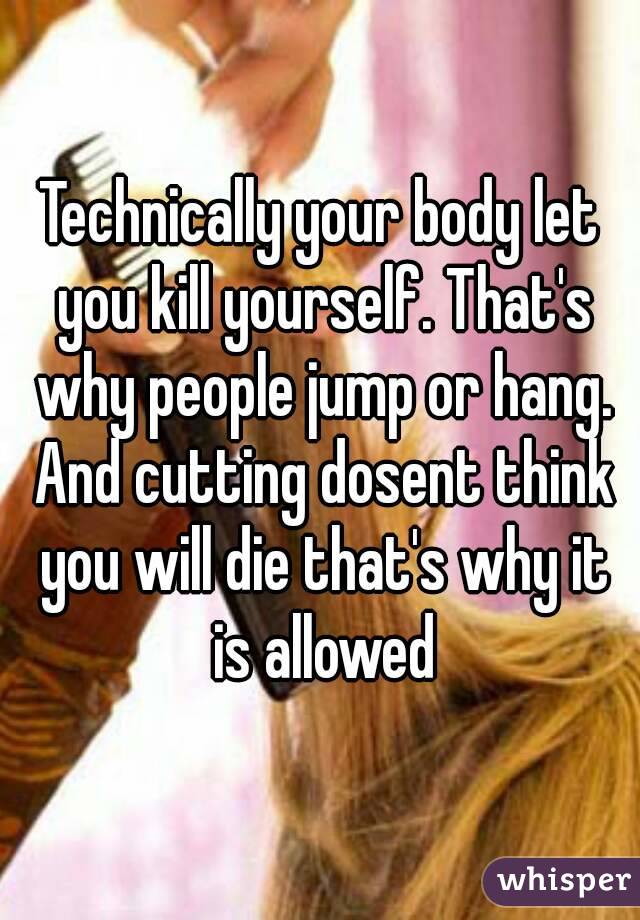 Technically your body let you kill yourself. That's why people jump or hang. And cutting dosent think you will die that's why it is allowed