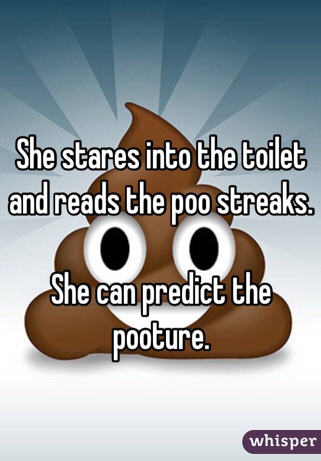 She stares into the toilet and reads the poo streaks. 

She can predict the pooture. 