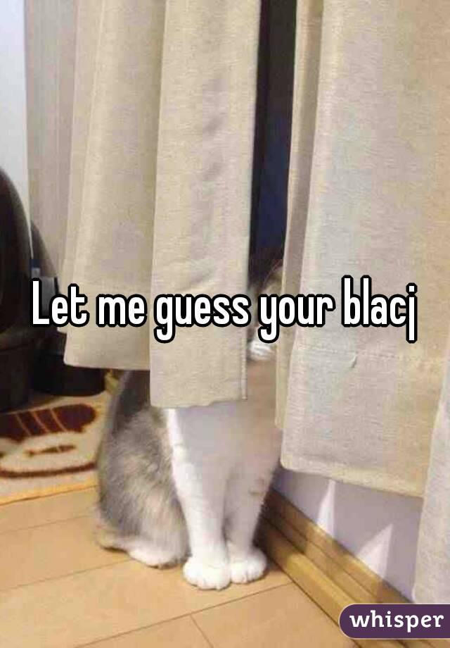 Let me guess your blacj