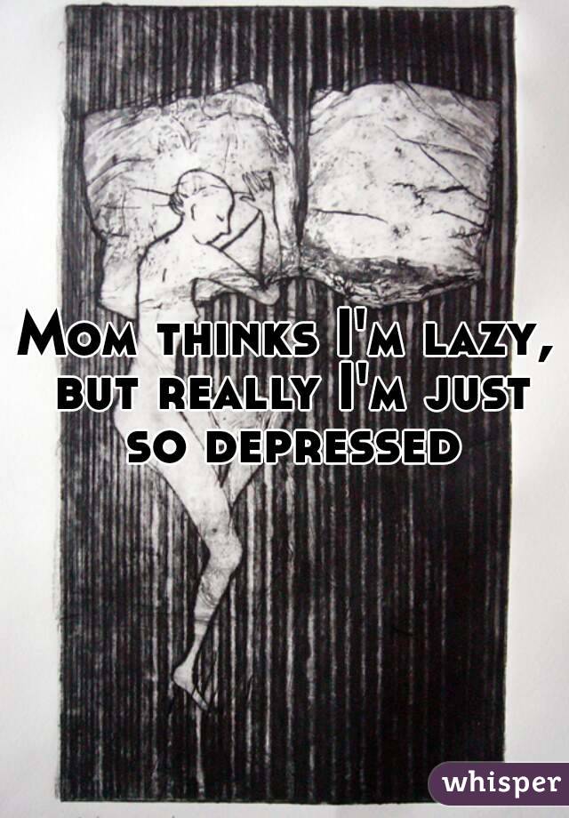 Mom thinks I'm lazy, but really I'm just so depressed