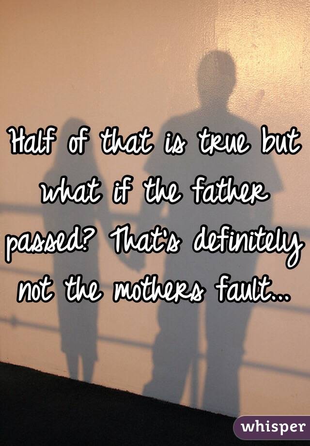 Half of that is true but what if the father passed? That's definitely not the mothers fault...