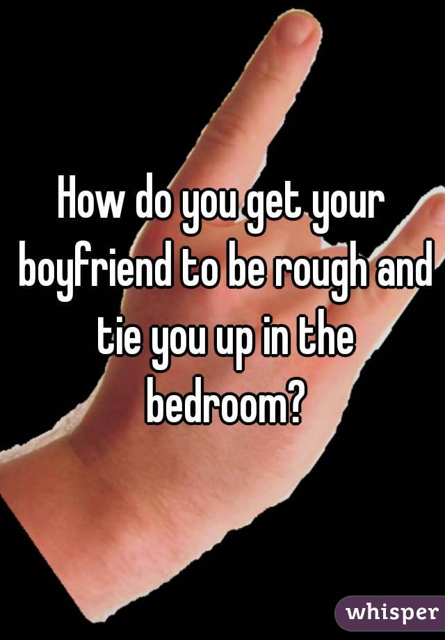How do you get your boyfriend to be rough and tie you up in the bedroom?