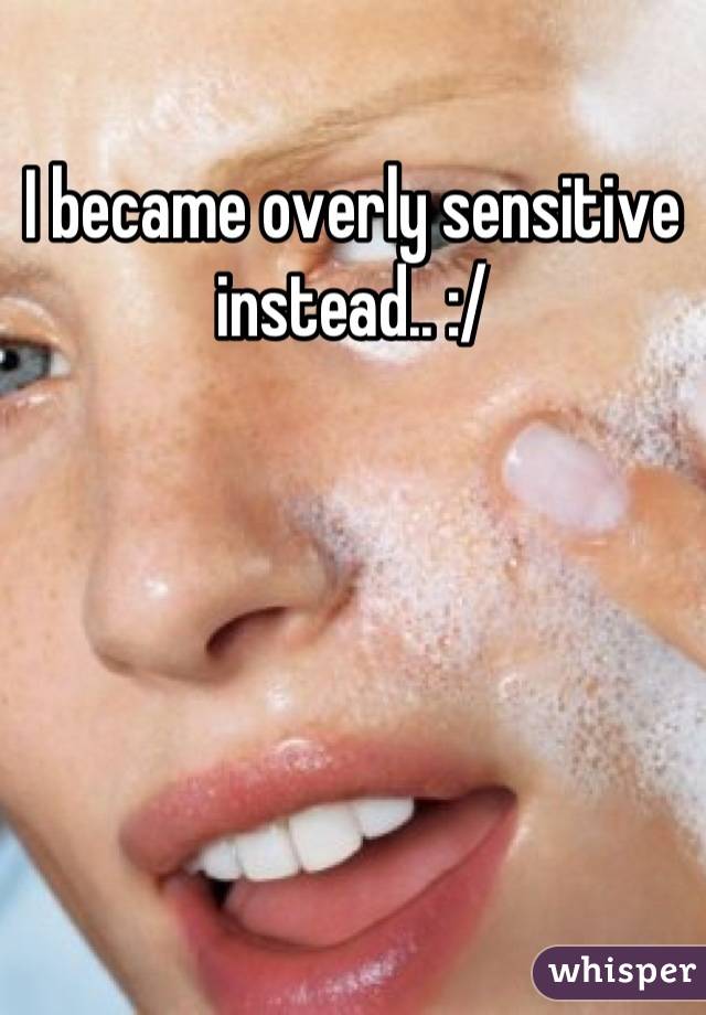 I became overly sensitive instead.. :/