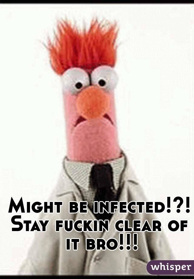 Might be infected!?!
Stay fuckin clear of it bro!!!
