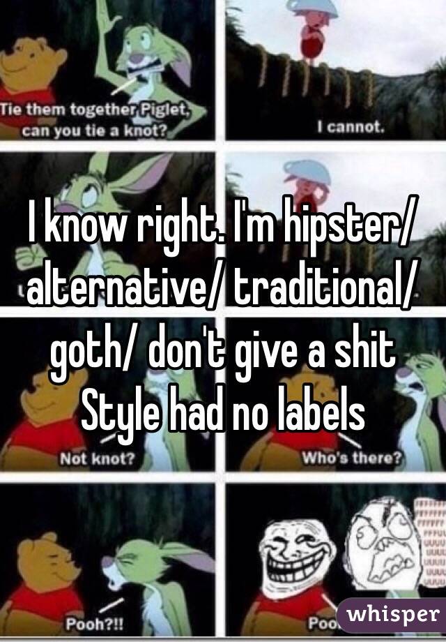 I know right. I'm hipster/ alternative/ traditional/ goth/ don't give a shit
Style had no labels 