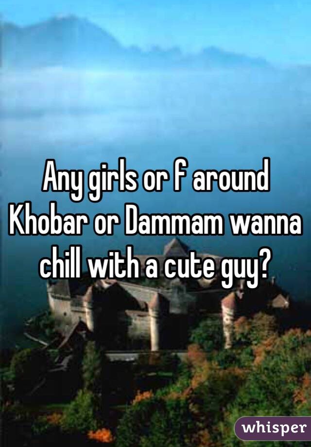 Any girls or f around Khobar or Dammam wanna chill with a cute guy?