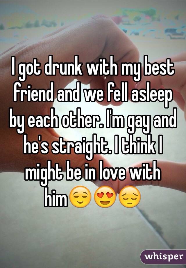 I got drunk with my best friend and we fell asleep by each other. I'm gay and he's straight. I think I might be in love with him😌😍😔