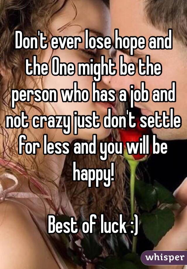 Don't ever lose hope and the One might be the person who has a job and not crazy just don't settle for less and you will be happy!

Best of luck :)