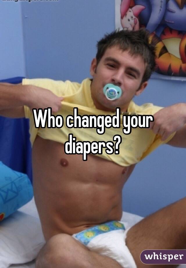 Who changed your diapers?