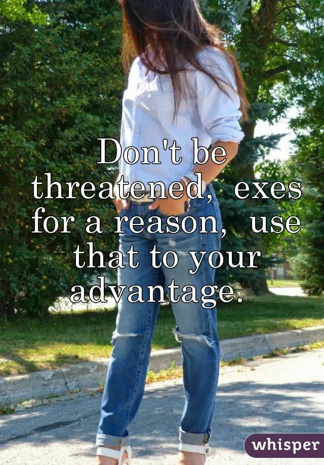 Don't be threatened,  exes for a reason,  use that to your advantage.  
