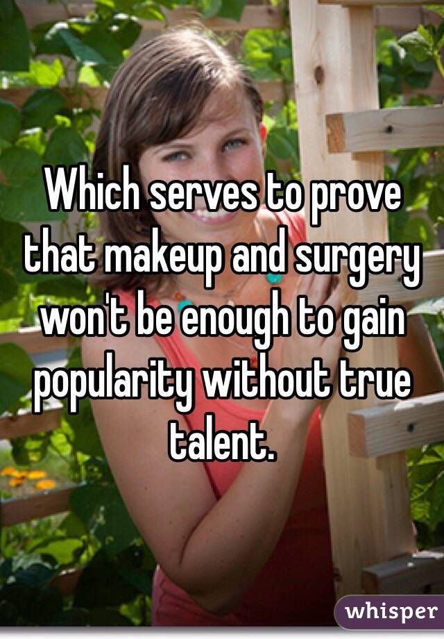 Which serves to prove that makeup and surgery won't be enough to gain popularity without true talent. 