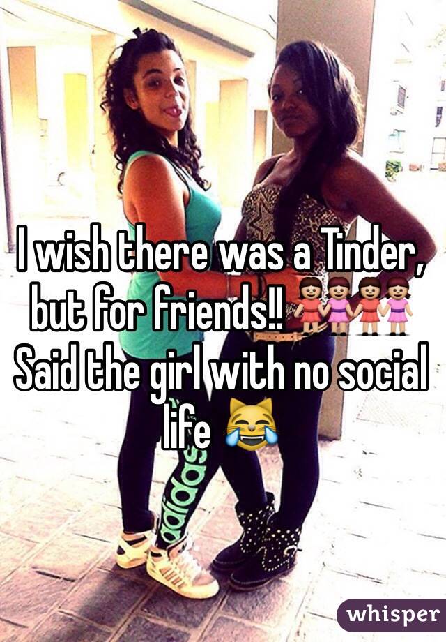 I wish there was a Tinder, but for friends!! 👭👭
Said the girl with no social life 😹