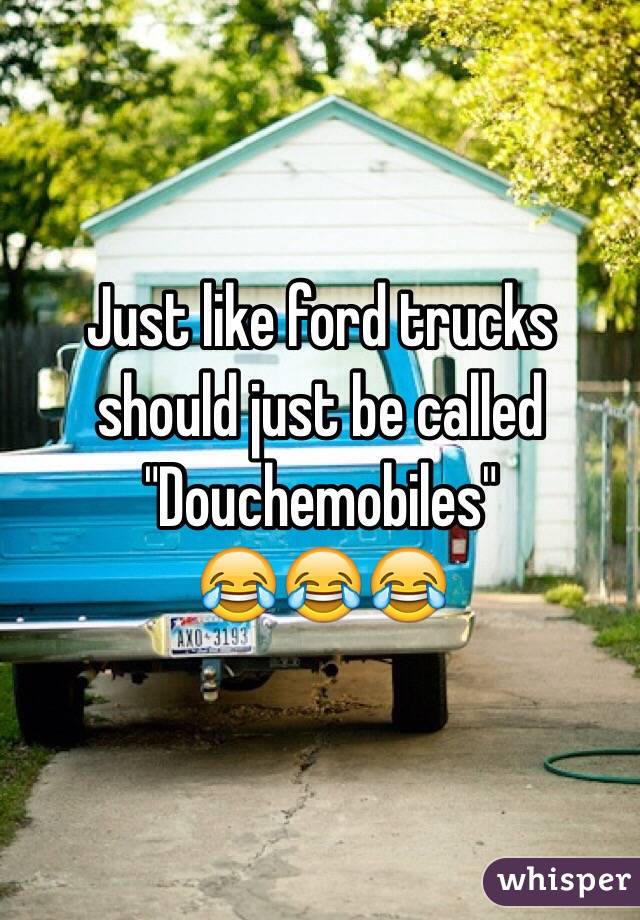 Just like ford trucks should just be called "Douchemobiles"
😂😂😂