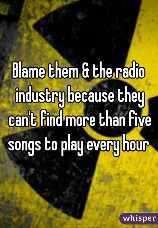 Blame them & the radio industry because they can't find more than five songs to play every hour 