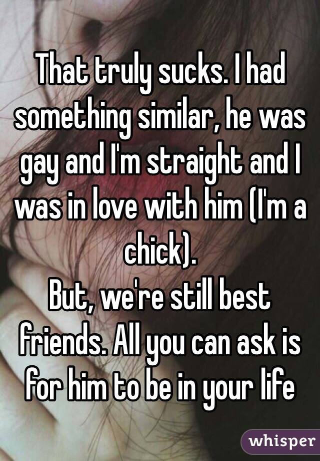 That truly sucks. I had something similar, he was gay and I'm straight and I was in love with him (I'm a chick).
But, we're still best friends. All you can ask is for him to be in your life