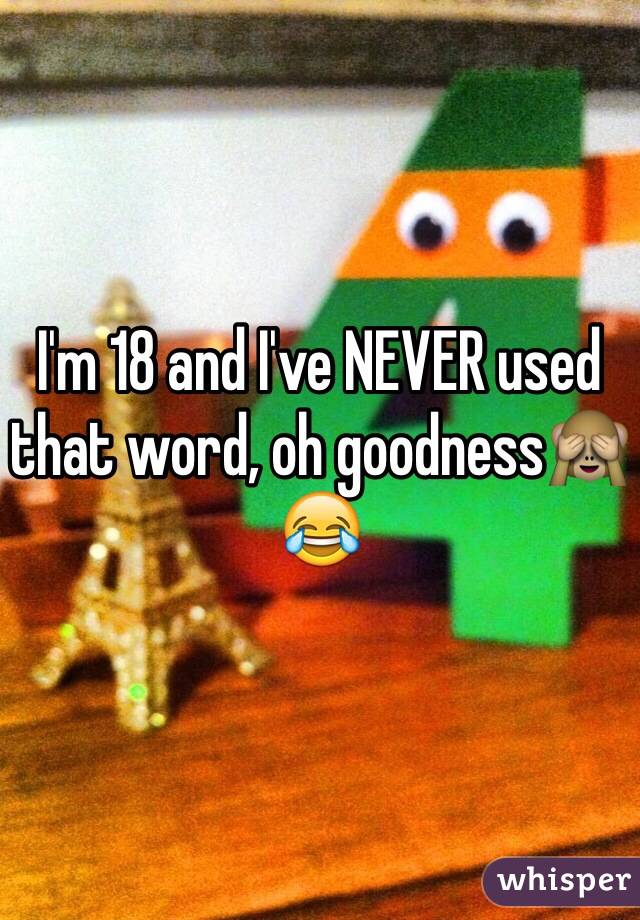 I'm 18 and I've NEVER used that word, oh goodness🙈😂