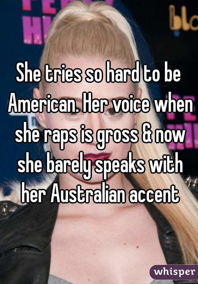 She tries so hard to be American. Her voice when she raps is gross & now she barely speaks with her Australian accent