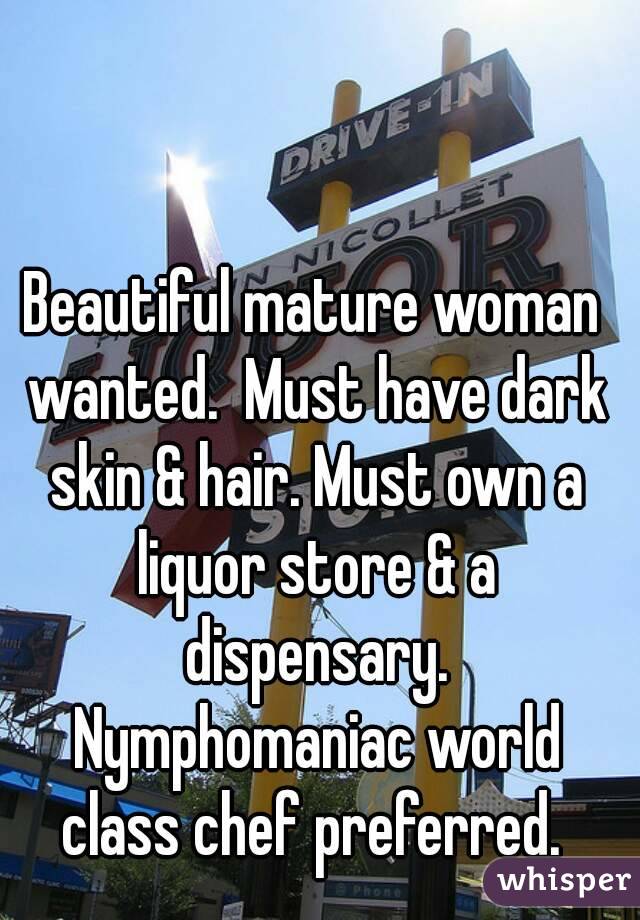 Beautiful mature woman wanted.  Must have dark skin & hair. Must own a liquor store & a dispensary. Nymphomaniac world class chef preferred. 