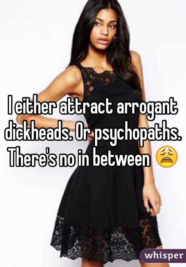 I either attract arrogant dickheads. Or psychopaths. There's no in between 😩