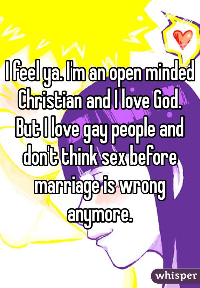 I feel ya. I'm an open minded Christian and I love God. But I love gay people and don't think sex before marriage is wrong anymore. 