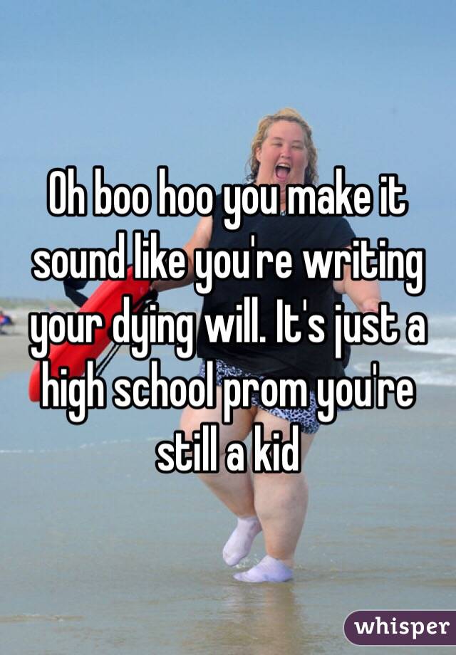 Oh boo hoo you make it sound like you're writing your dying will. It's just a high school prom you're still a kid