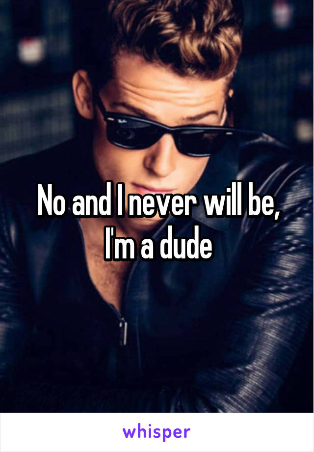 No and I never will be, I'm a dude