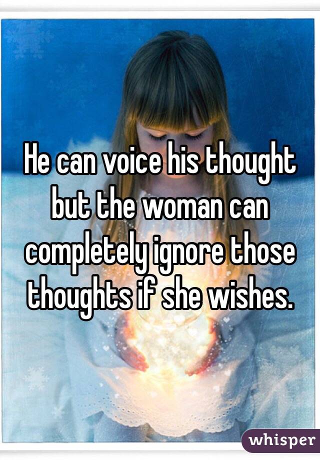 He can voice his thought but the woman can completely ignore those thoughts if she wishes. 