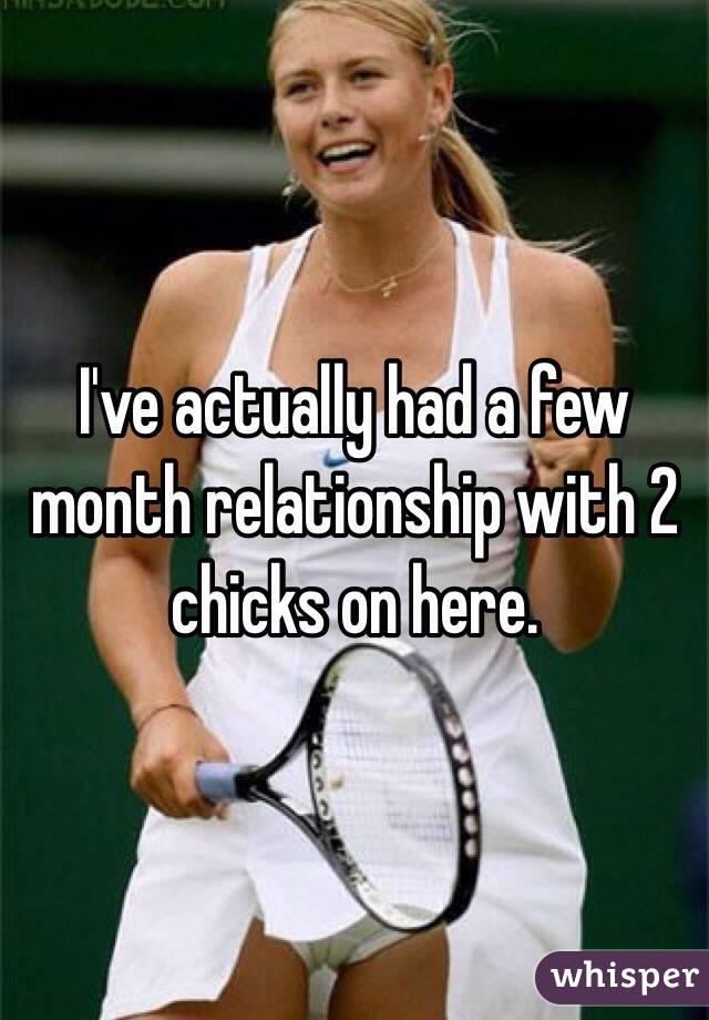 I've actually had a few month relationship with 2 chicks on here.