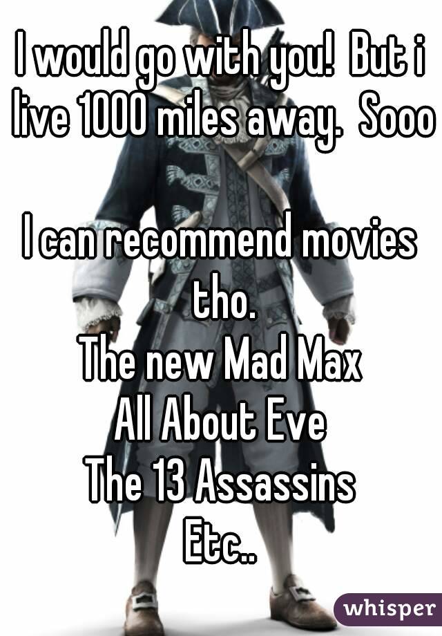 I would go with you!  But i live 1000 miles away.  Sooo

I can recommend movies tho.
The new Mad Max
All About Eve
The 13 Assassins
Etc..