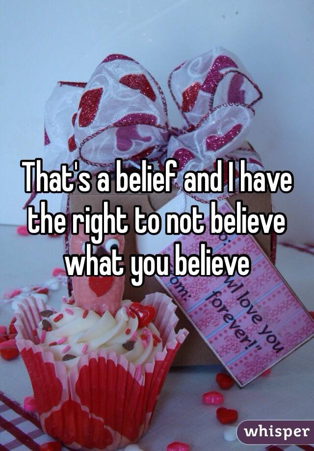 That's a belief and I have the right to not believe what you believe 