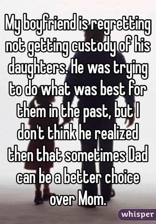 My boyfriend is regretting not getting custody of his daughters. He was trying to do what was best for them in the past, but I don't think he realized then that sometimes Dad can be a better choice over Mom. 