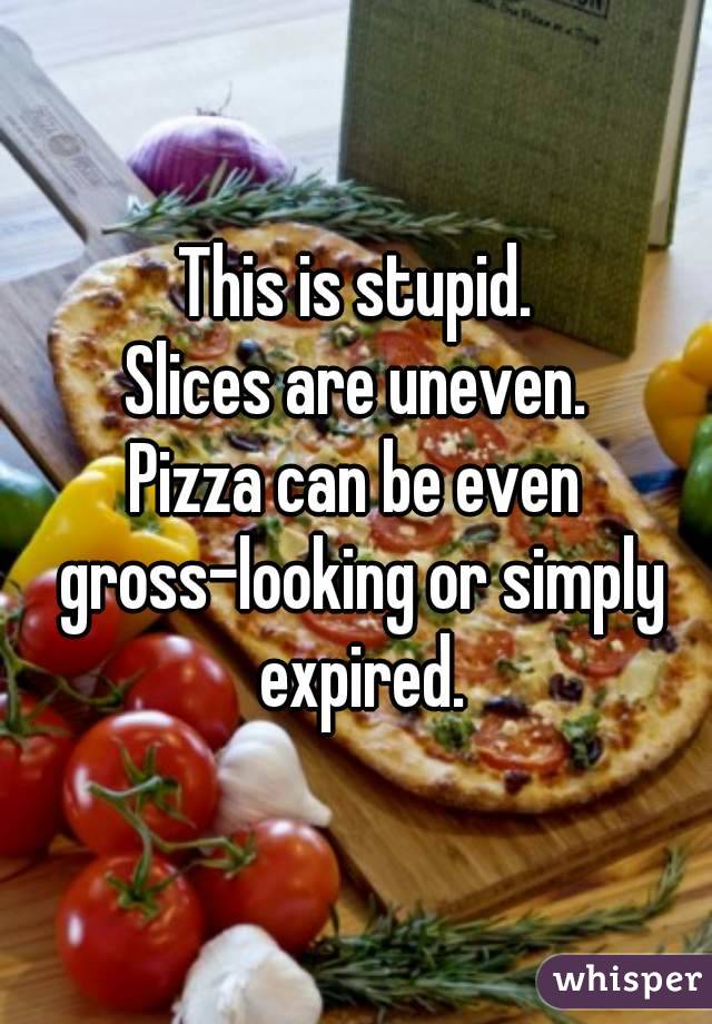 This is stupid.
Slices are uneven.
Pizza can be even gross-looking or simply expired.