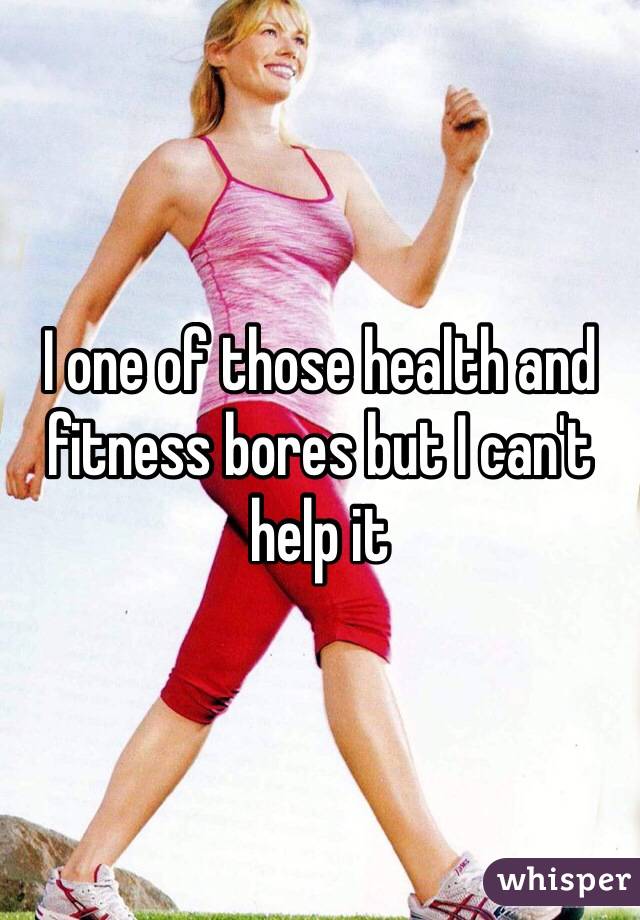 I one of those health and fitness bores but I can't help it 