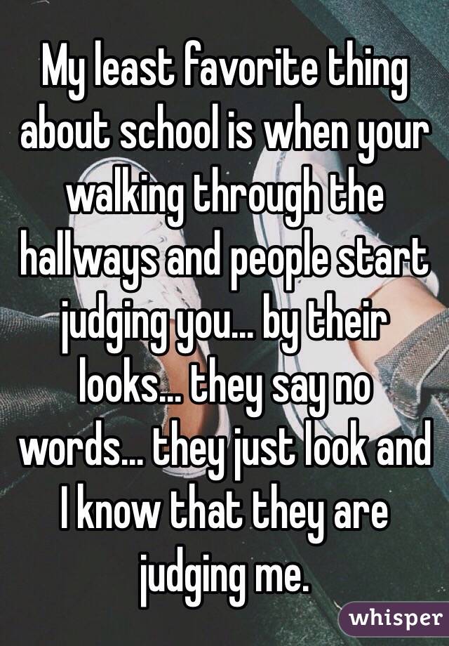 My least favorite thing about school is when your walking through the hallways and people start judging you... by their looks... they say no words... they just look and I know that they are judging me.