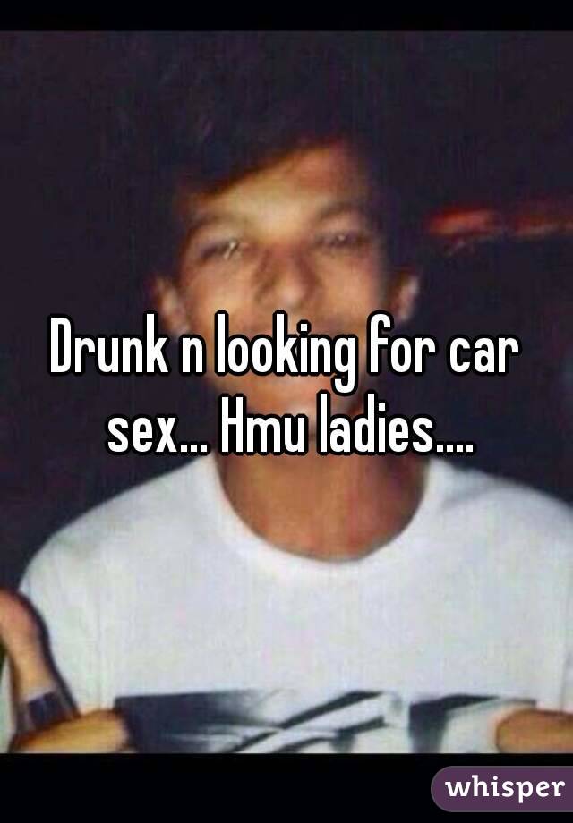 Drunk n looking for car sex... Hmu ladies....