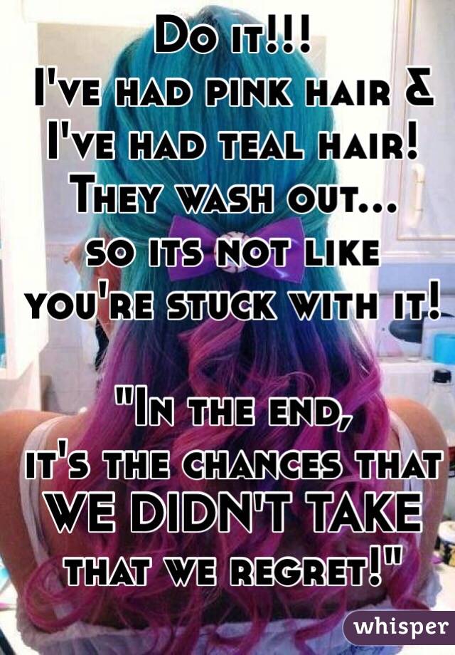 Do it!!! 
I've had pink hair &
  I've had teal hair! 
They wash out... 
so its not like you're stuck with it! 

"In the end, 
it's the chances that 
WE DIDN'T TAKE 
that we regret!"